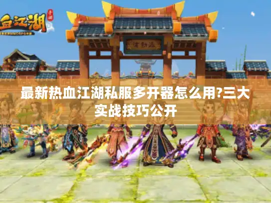 最新热血江湖私服多开器怎么用?三大实战技巧公开