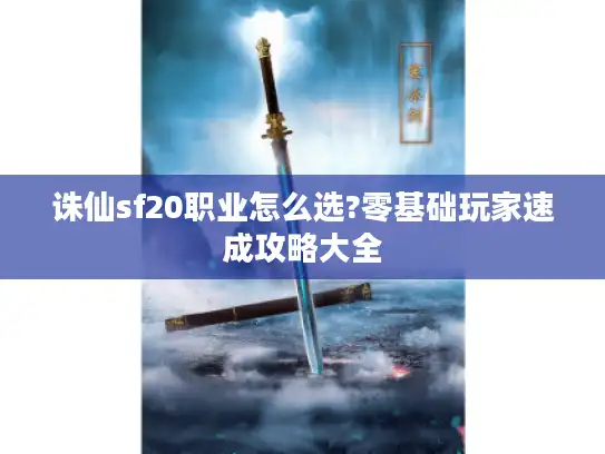 诛仙sf20职业怎么选?零基础玩家速成攻略大全