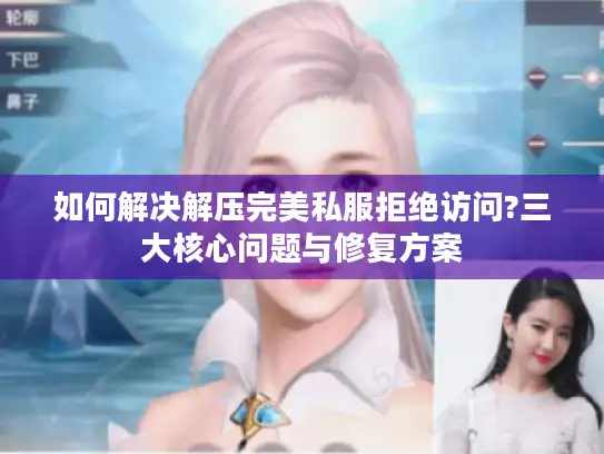 如何解决解压完美私服拒绝访问?三大核心问题与修复方案