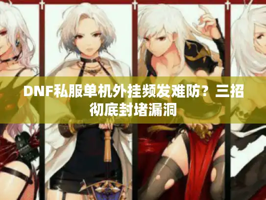 DNF私服单机外挂频发难防？三招彻底封堵漏洞
