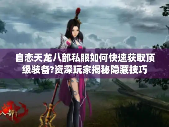自恋天龙八部私服如何快速获取顶级装备?资深玩家揭秘隐藏技巧