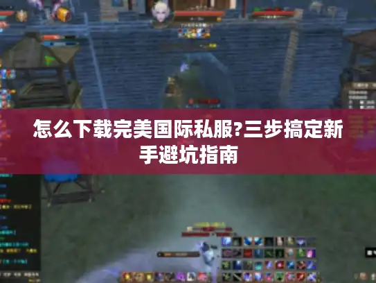 怎么下载完美国际私服?三步搞定新手避坑指南