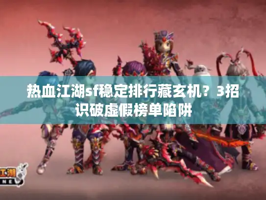 热血江湖sf稳定排行藏玄机？3招识破虚假榜单陷阱