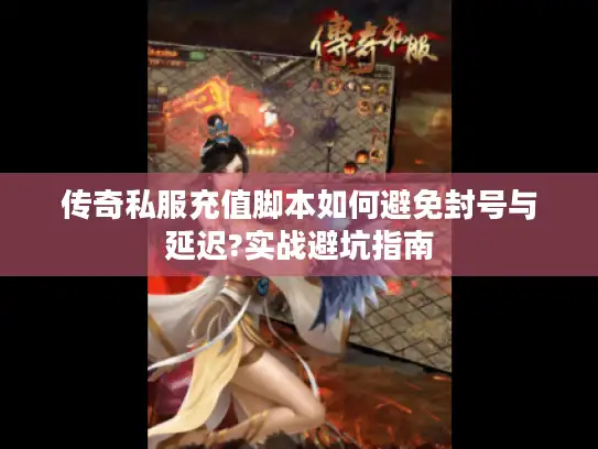 传奇私服充值脚本如何避免封号与延迟?实战避坑指南