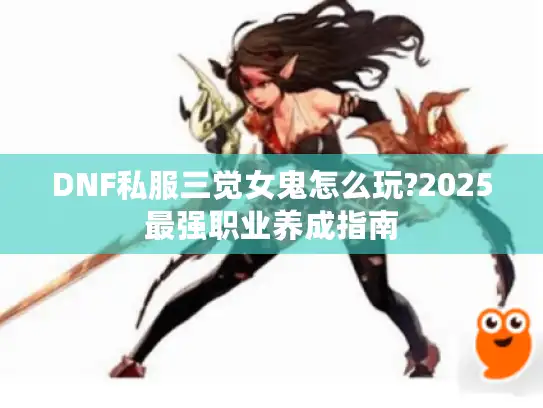 DNF私服三觉女鬼怎么玩?2025最强职业养成指南 DNF私服三觉女鬼怎么玩?2025最强职业养成指南