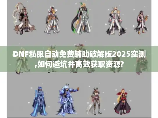 DNF私服自动免费辅助破解版2025实测,如何避坑并高效获取资源?