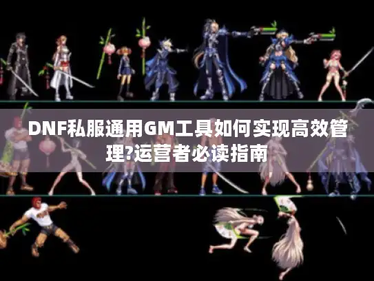 DNF私服通用GM工具如何实现高效管理?运营者必读指南