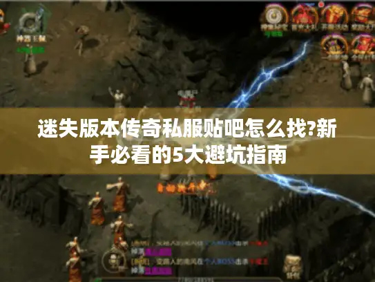 迷失版本传奇私服贴吧怎么找?新手必看的5大避坑指南