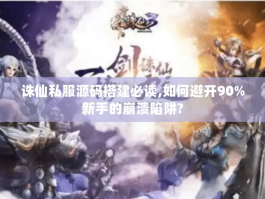 诛仙私服源码搭建必读,如何避开90%新手的崩溃陷阱?