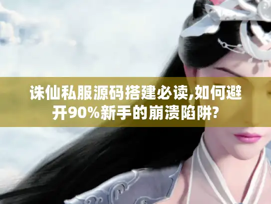 诛仙私服源码搭建必读,如何避开90%新手的崩溃陷阱?