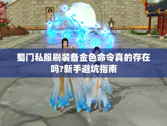 蜀门私服刷装备金色命令真的存在吗?新手避坑指南 蜀门私服刷装备金色命令真的存在吗?新手避坑指南