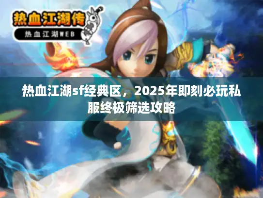 热血江湖sf经典区,2025年即刻必玩私服终极筛选攻略 热血江湖sf经典区,2025年即刻必玩私服终极筛选攻略
