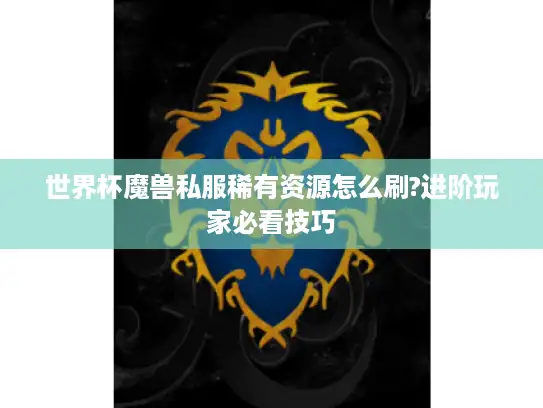 世界杯魔兽私服稀有资源怎么刷?进阶玩家必看技巧 世界杯魔兽私服稀有资源怎么刷?进阶玩家必看技巧