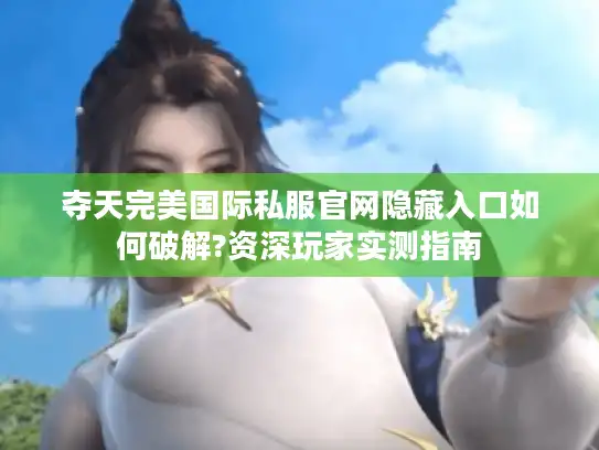 夺天完美国际私服官网隐藏入口如何破解?资深玩家实测指南