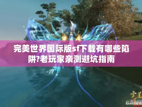 完美世界国际版sf下载有哪些陷阱?老玩家亲测避坑指南