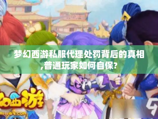 梦幻西游私服代理处罚背后的真相,普通玩家如何自保?