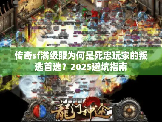传奇sf满级服为何是死忠玩家的叛逃首选？2025避坑指南