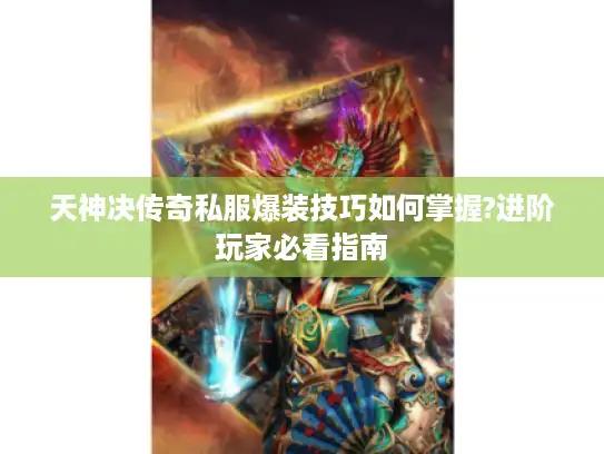 天神决传奇私服爆装技巧如何掌握?进阶玩家必看指南