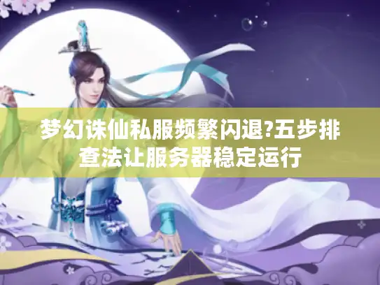 梦幻诛仙私服频繁闪退?五步排查法让服务器稳定运行