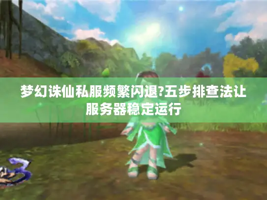梦幻诛仙私服频繁闪退?五步排查法让服务器稳定运行