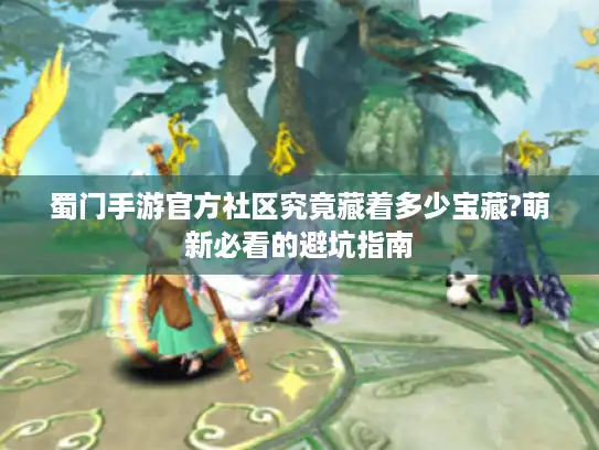 蜀门手游官方社区究竟藏着多少宝藏?萌新必看的避坑指南