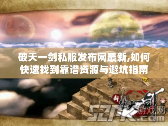 破天一剑私服发布网最新,如何快速找到靠谱资源与避坑指南