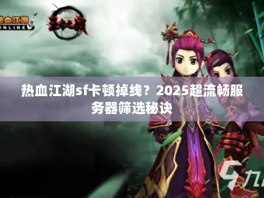 热血江湖sf卡顿掉线?2025超流畅服务器筛选秘诀 热血江湖sf卡顿掉线?2025超流畅服务器筛选秘诀