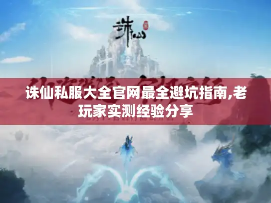 诛仙私服大全官网最全避坑指南,老玩家实测经验分享
