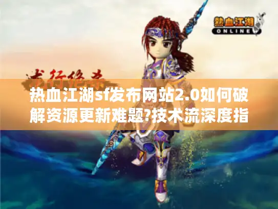 热血江湖sf发布网站2.0如何破解资源更新难题?技术流深度指南