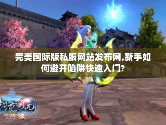 完美国际版私服网站发布网,新手如何避开陷阱快速入门?