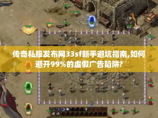 传奇私服发布网33sf新手避坑指南,如何避开99%的虚假广告陷阱?