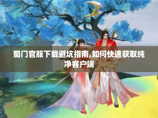 蜀门官服下载避坑指南,如何快速获取纯净客户端