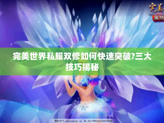 完美世界私服双修如何快速突破?三大技巧揭秘