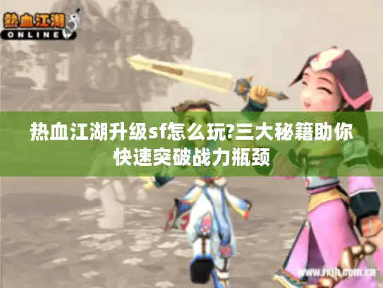 热血江湖升级sf怎么玩?三大秘籍助你快速突破战力瓶颈