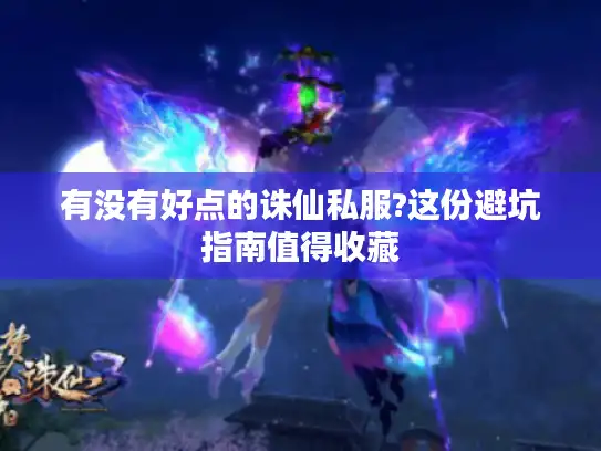 有没有好点的诛仙私服?这份避坑指南值得收藏