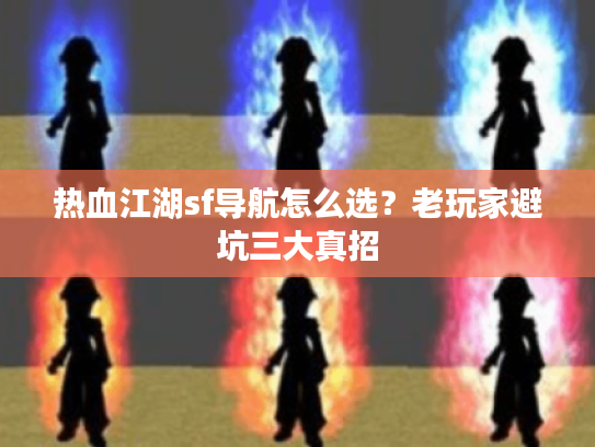 热血江湖sf导航怎么选?老玩家避坑三大真招 热血江湖sf导航怎么选?老玩家避坑三大真招