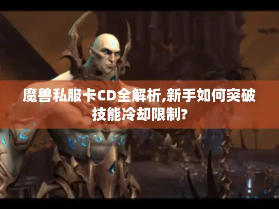 魔兽私服卡CD全解析,新手如何突破技能冷却限制?