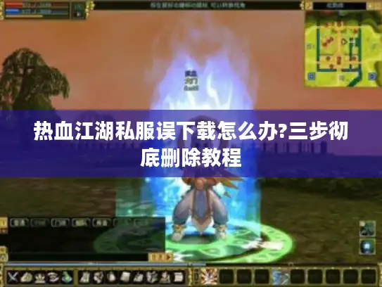 热血江湖私服误下载怎么办?三步彻底删除教程