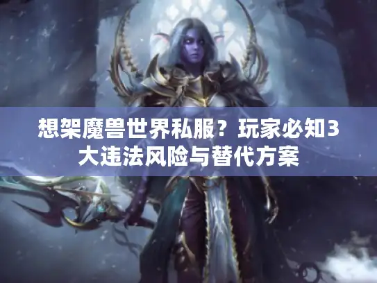 想架魔兽世界私服？玩家必知3大违法风险与替代方案