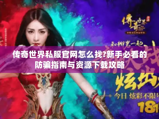 传奇世界私服官网怎么找?新手必看的防骗指南与资源下载攻略 传奇世界私服官网怎么找?新手必看的防骗指南与资源下载攻略