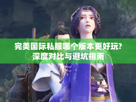 完美国际私服哪个版本更好玩?深度对比与避坑指南 完美国际私服哪个版本更好玩?深度对比与避坑指南