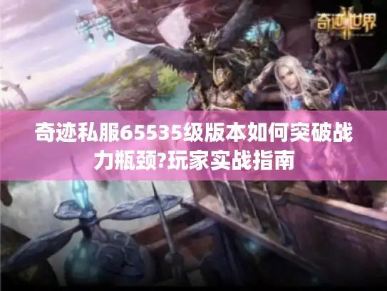 奇迹私服65535级版本如何突破战力瓶颈?玩家实战指南