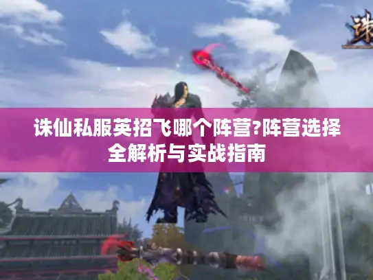 诛仙私服英招飞哪个阵营?阵营选择全解析与实战指南