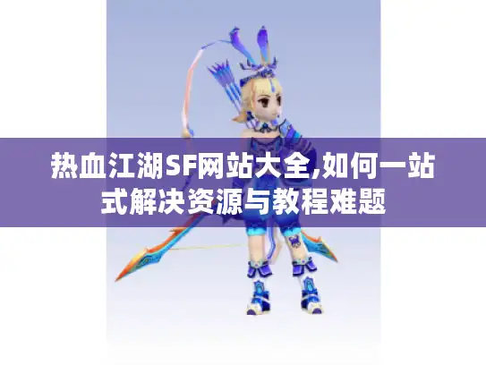 热血江湖SF网站大全,如何一站式解决资源与教程难题 热血江湖SF网站大全,如何一站式解决资源与教程难题