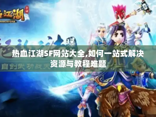 热血江湖SF网站大全,如何一站式解决资源与教程难题 热血江湖SF网站大全,如何一站式解决资源与教程难题