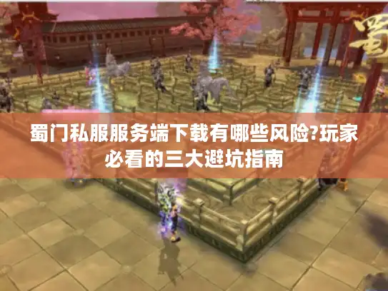 蜀门私服服务端下载有哪些风险?玩家必看的三大避坑指南 蜀门私服服务端下载有哪些风险?玩家必看的三大避坑指南