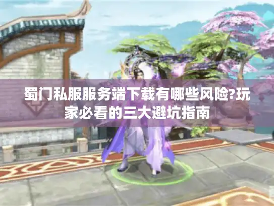 蜀门私服服务端下载有哪些风险?玩家必看的三大避坑指南 蜀门私服服务端下载有哪些风险?玩家必看的三大避坑指南