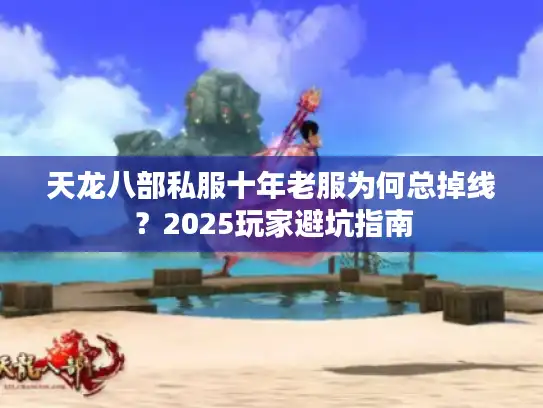天龙八部私服十年老服为何总掉线？2025玩家避坑指南