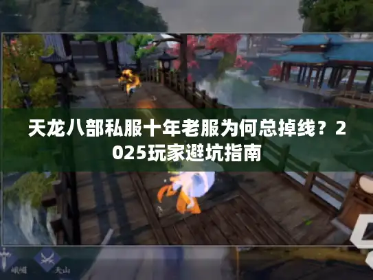 天龙八部私服十年老服为何总掉线？2025玩家避坑指南