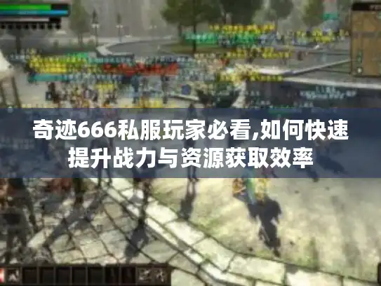 奇迹666私服玩家必看,如何快速提升战力与资源获取效率 奇迹666私服玩家必看,如何快速提升战力与资源获取效率